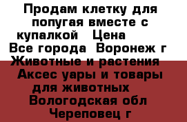 Продам клетку для попугая вместе с купалкой › Цена ­ 250 - Все города, Воронеж г. Животные и растения » Аксесcуары и товары для животных   . Вологодская обл.,Череповец г.